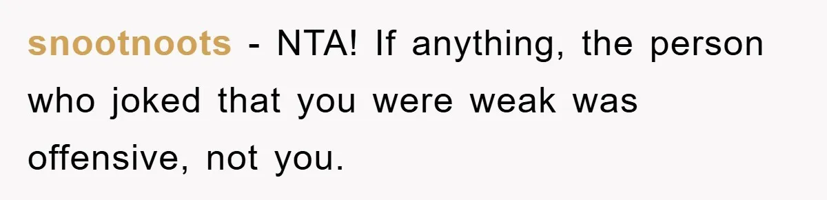 snootnoots − NTA! If anything, the person who joked that you were weak was offensive, not you.