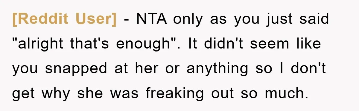 [Reddit User] − NTA only as you just said "alright that's enough". It didn't seem like you snapped at her or anything so I don't get why she was freaking...