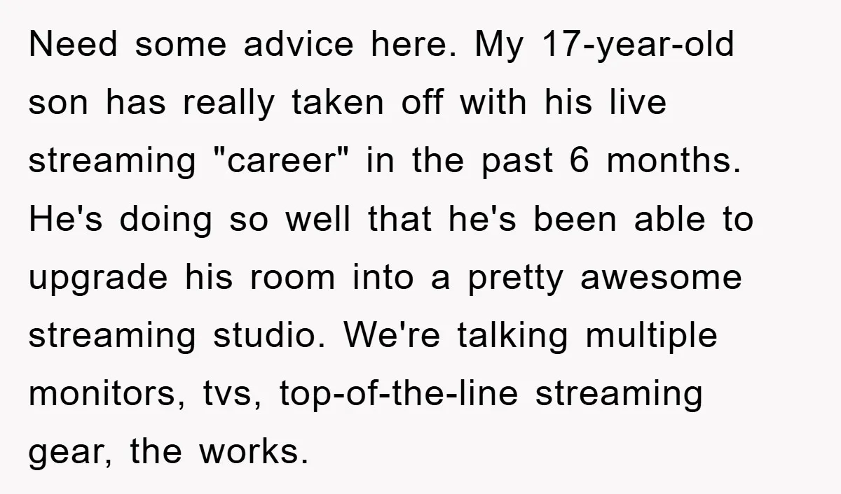Need some advice here. My 17-year-old son has really taken off with his live streaming "career" in the past 6 months. He's doing so well that he's been able to...