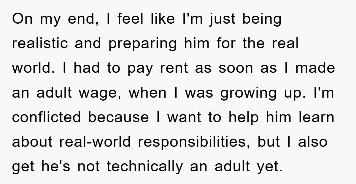 On my end, I feel like I'm just being realistic and preparing him for the real world. I had to pay rent as soon as I made an adult wage,...