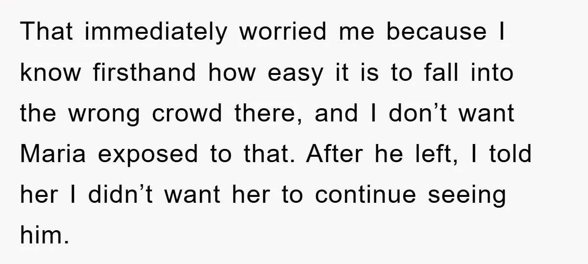 That immediately worried me because I know firsthand how easy it is to fall into the wrong crowd there, and I don’t want Maria exposed to that. After he left,...
