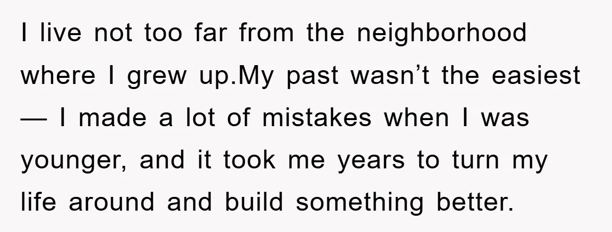 I live not too far from the neighborhood where I grew up.My past wasn’t the easiest — I made a lot of mistakes when I was younger, and it took...