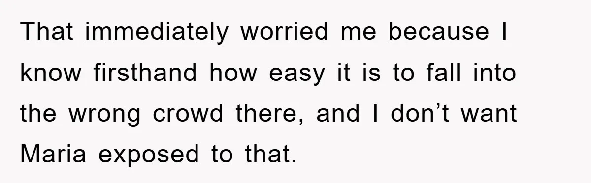 That immediately worried me because I know firsthand how easy it is to fall into the wrong crowd there, and I don’t want Maria exposed to that.