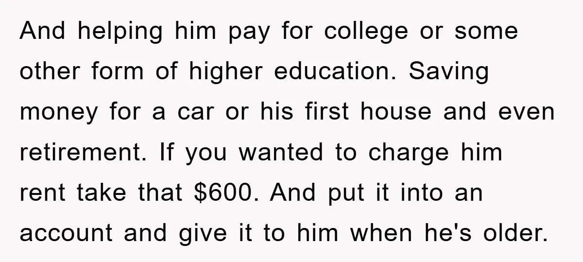 And helping him pay for college or some other form of higher education. Saving money for a car or his first house and even retirement. If you wanted to charge...