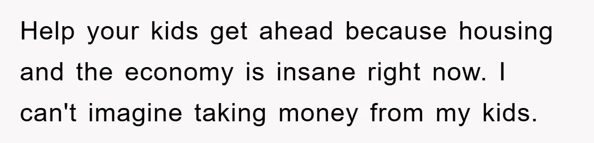 Help your kids get ahead because housing and the economy is insane right now. I can't imagine taking money from my kids.