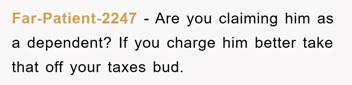 Far-Patient-2247 − Are you claiming him as a dependent? If you charge him better take that off your taxes bud.