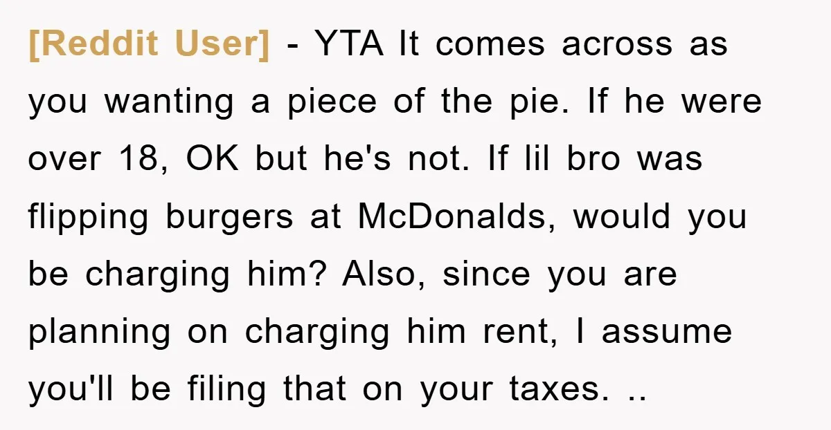 [Reddit User] − YTA It comes across as you wanting a piece of the pie. If he were over 18, OK but he's not. If lil bro was flipping burgers...