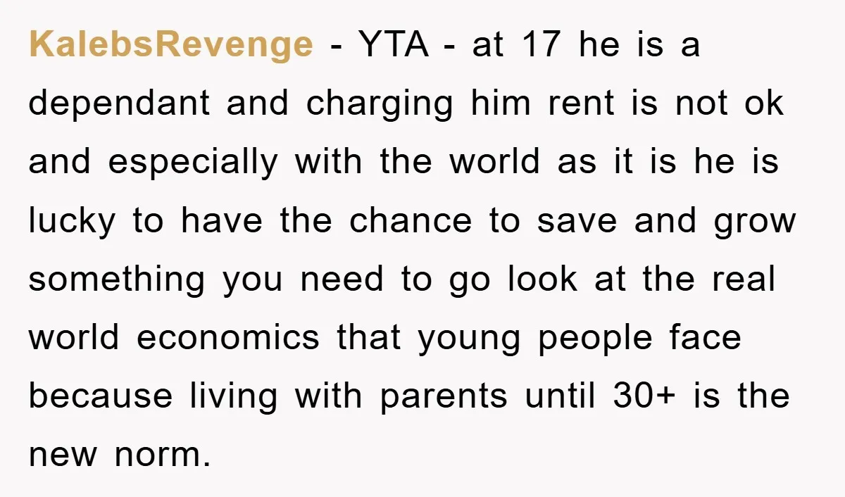 KalebsRevenge − YTA - at 17 he is a dependant and charging him rent is not ok and especially with the world as it is he is lucky to have...