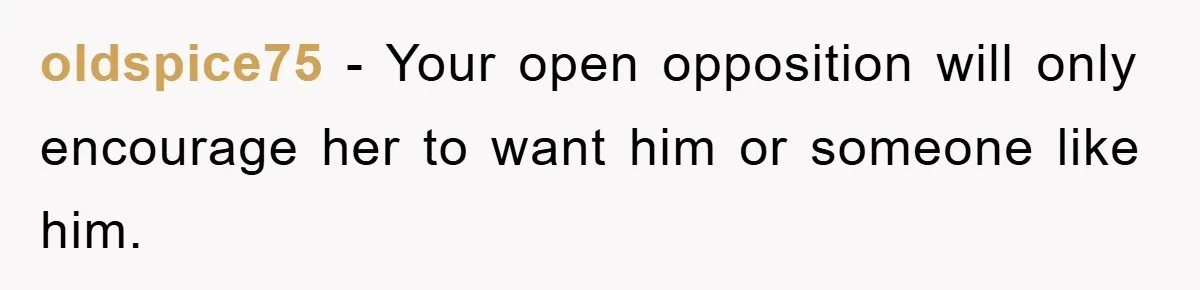 oldspice75 − Your open opposition will only encourage her to want him or someone like him.