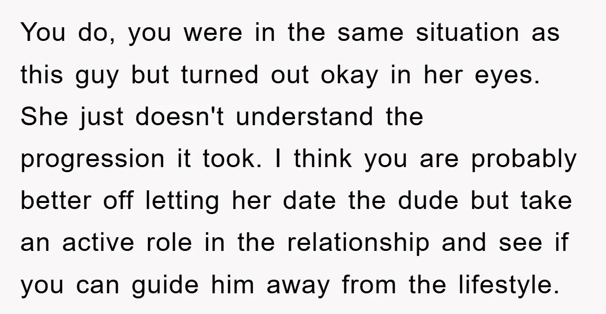 You do, you were in the same situation as this guy but turned out okay in her eyes. She just doesn't understand the progression it took. I think you are...