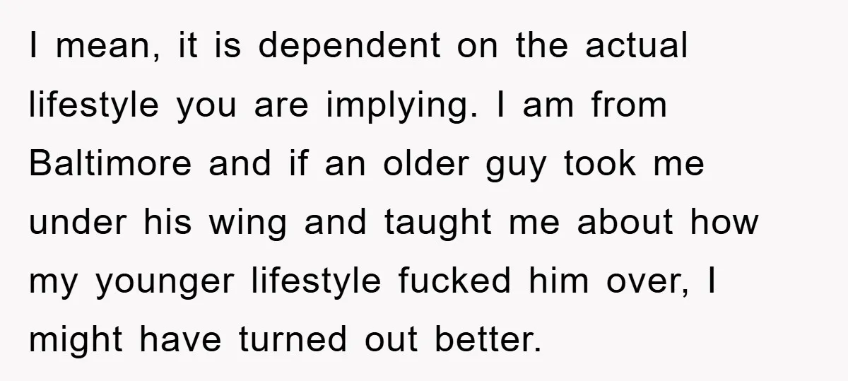 I mean, it is dependent on the actual lifestyle you are implying. I am from Baltimore and if an older guy took me under his wing and taught me about...