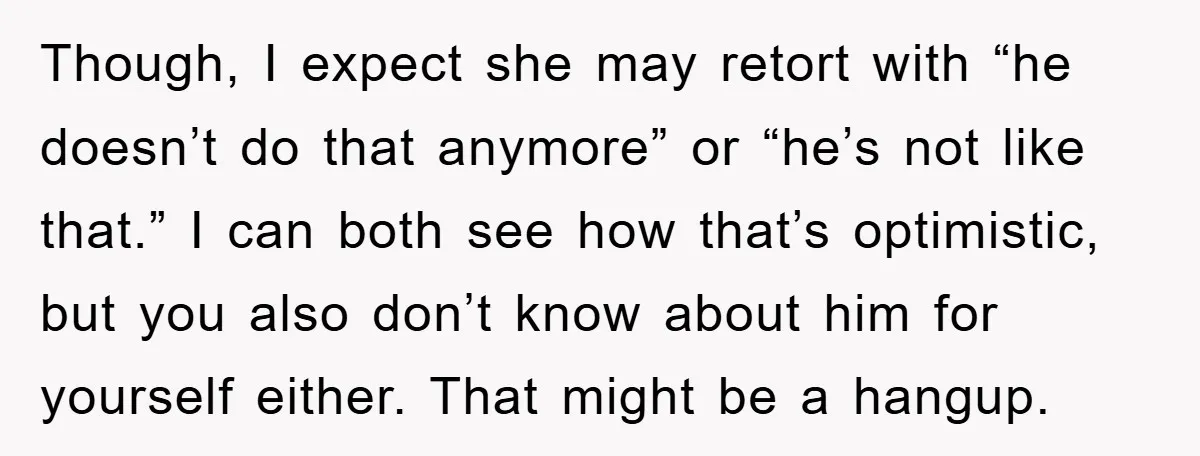 Though, I expect she may retort with “he doesn’t do that anymore” or “he’s not like that.” I can both see how that’s optimistic, but you also don’t know about...