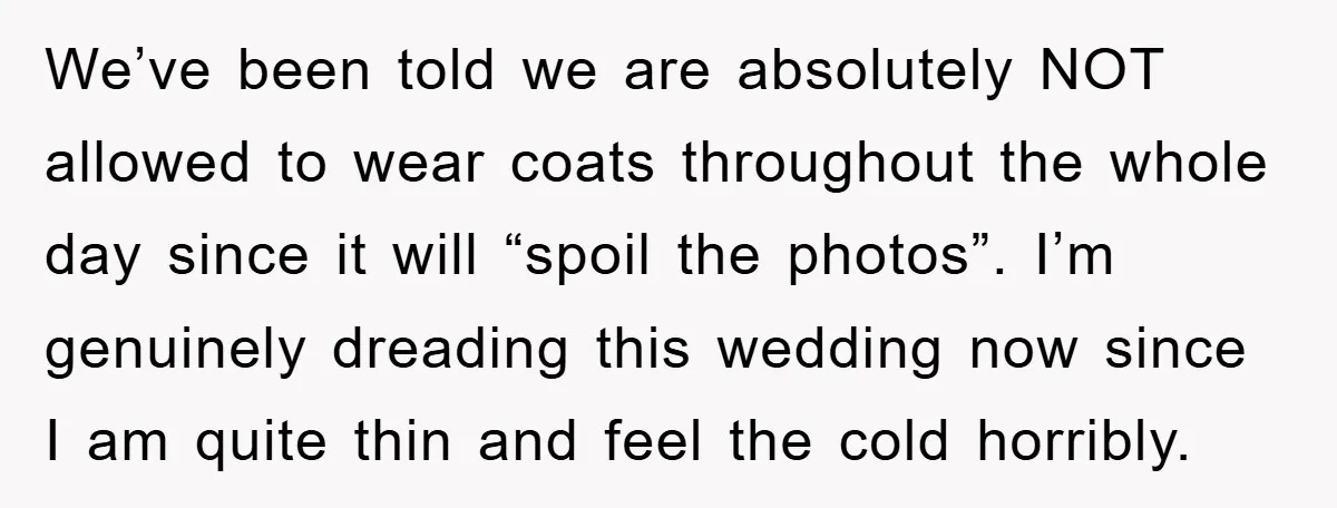 We’ve been told we are absolutely NOT allowed to wear coats throughout the whole day since it will “spoil the photos”. I’m genuinely dreading this wedding now since I am...