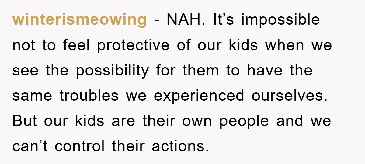 winterismeowing − NAH. It’s impossible not to feel protective of our kids when we see the possibility for them to have the same troubles we experienced ourselves. But our kids...