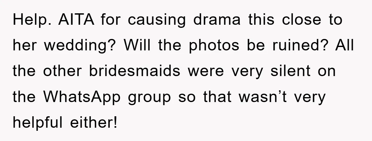 Help. AITA for causing drama this close to her wedding? Will the photos be ruined? All the other bridesmaids were very silent on the WhatsApp group so that wasn’t very...