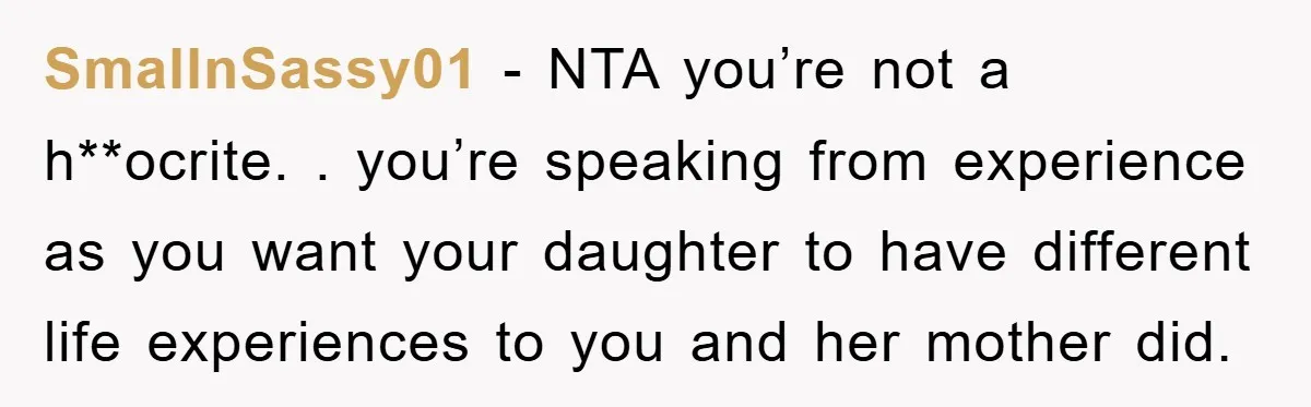 SmallnSassy01 − NTA you’re not a h**ocrite. . you’re speaking from experience as you want your daughter to have different life experiences to you and her mother did.