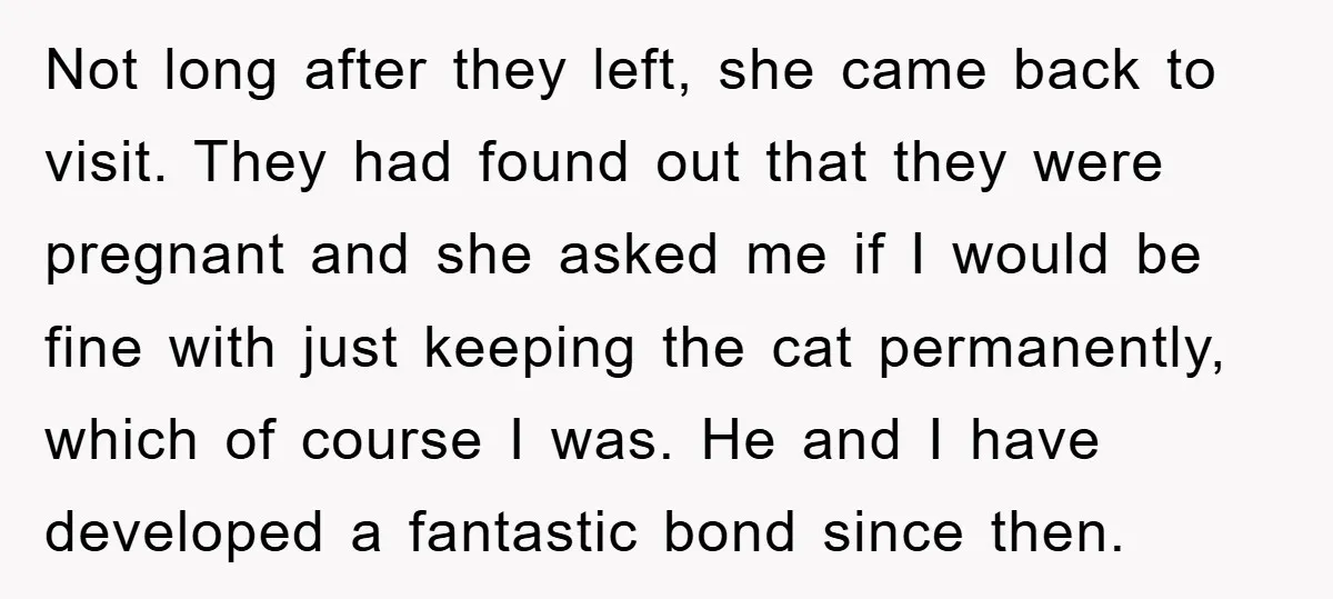Not long after they left, she came back to visit. They had found out that they were pregnant and she asked me if I would be fine with just keeping...