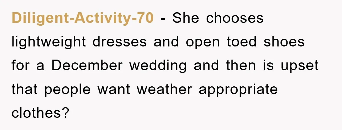 Diligent-Activity-70 − She chooses lightweight dresses and open toed shoes for a December wedding and then is upset that people want weather appropriate clothes?