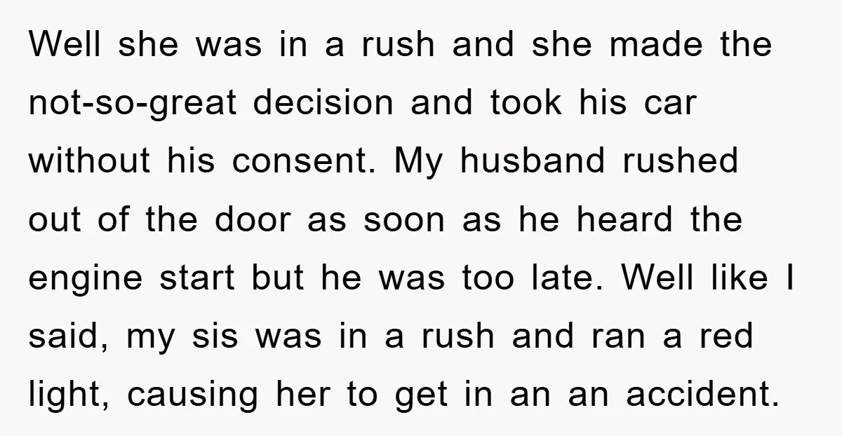 Well she was in a rush and she made the not-so-great decision and took his car without his consent. My husband rushed out of the door as soon as he...