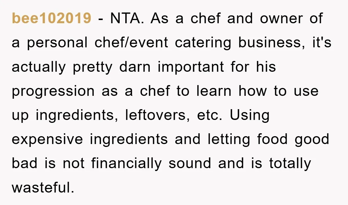 bee102019 − NTA. As a chef and owner of a personal chef/event catering business, it's actually pretty darn important for his progression as a chef to learn how to use...