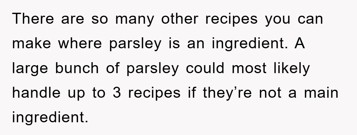 There are so many other recipes you can make where parsley is an ingredient. A large bunch of parsley could most likely handle up to 3 recipes if they’re not...