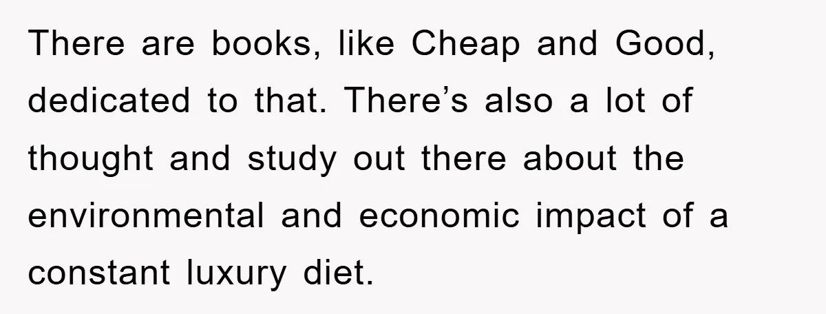 There are books, like Cheap and Good, dedicated to that. There’s also a lot of thought and study out there about the environmental and economic impact of a constant luxury...