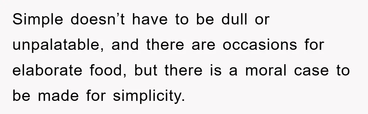 Simple doesn’t have to be dull or unpalatable, and there are occasions for elaborate food, but there is a moral case to be made for simplicity.