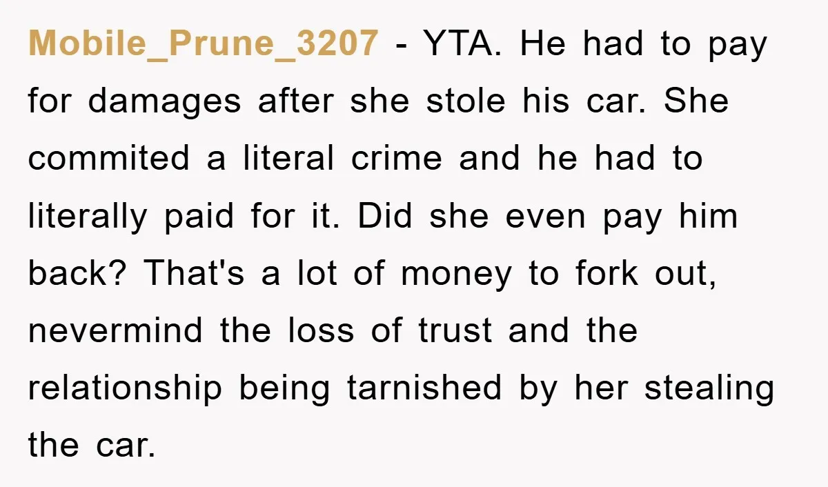 Mobile_Prune_3207 − YTA. He had to pay for damages after she stole his car. She commited a literal crime and he had to literally paid for it. Did she even...