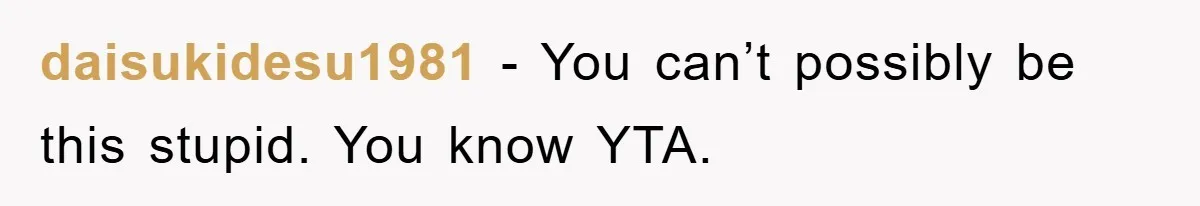 daisukidesu1981 − You can’t possibly be this stupid. You know YTA.