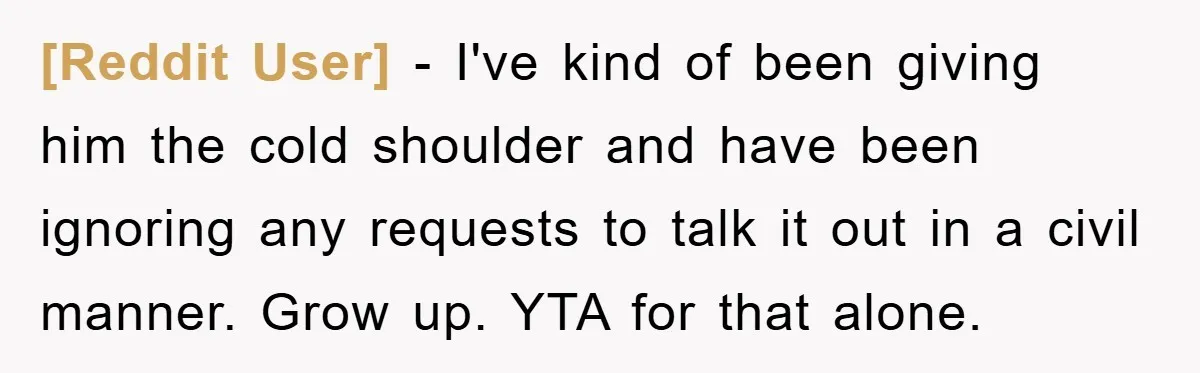[Reddit User] − I've kind of been giving him the cold shoulder and have been ignoring any requests to talk it out in a civil manner. Grow up. YTA for...