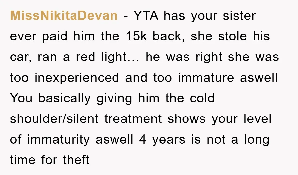 MissNikitaDevan − YTA has your sister ever paid him the 15k back, she stole his car, ran a red light… he was right she was too inexperienced and too immature...
