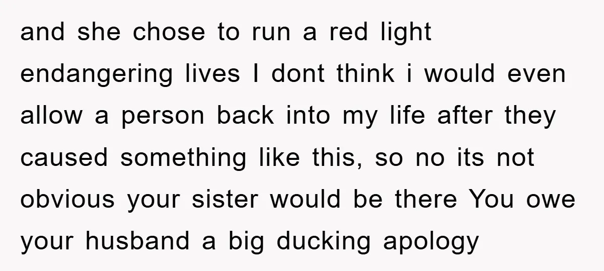and she chose to run a red light endangering lives I dont think i would even allow a person back into my life after they caused something like this, so...