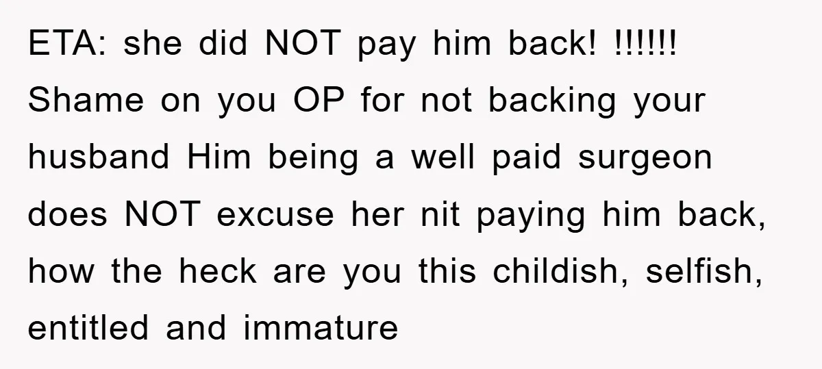 ETA: she did NOT pay him back! !!!!!! Shame on you OP for not backing your husband Him being a well paid surgeon does NOT excuse her nit paying him...