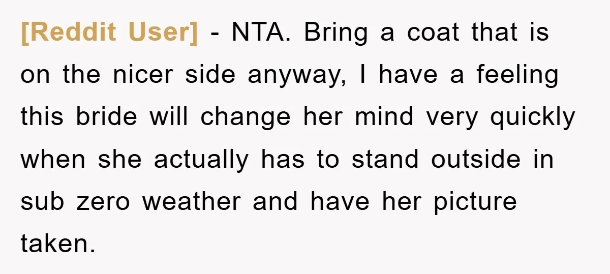 [Reddit User] − NTA. Bring a coat that is on the nicer side anyway, I have a feeling this bride will change her mind very quickly when she actually has...