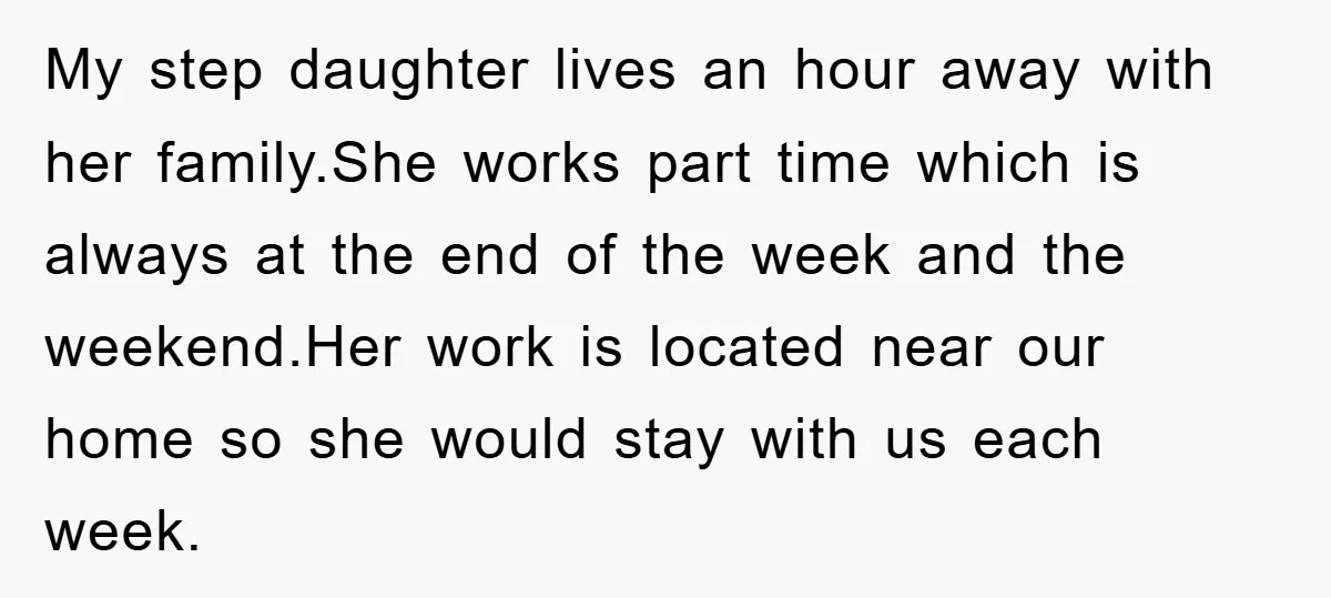 My step daughter lives an hour away with her family.She works part time which is always at the end of the week and the weekend.Her work is located near our...