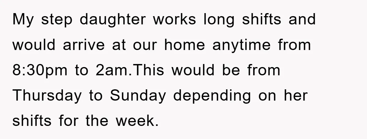 My step daughter works long shifts and would arrive at our home anytime from 8:30pm to 2am.This would be from Thursday to Sunday depending on her shifts for the week.