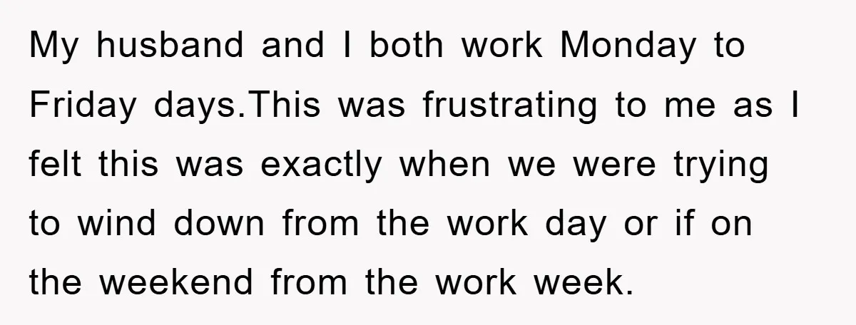 My husband and I both work Monday to Friday days.This was frustrating to me as I felt this was exactly when we were trying to wind down from the work...