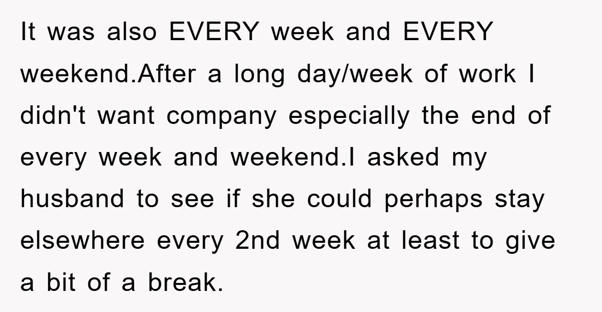 It was also EVERY week and EVERY weekend.After a long day/week of work I didn't want company especially the end of every week and weekend.I asked my husband to see...