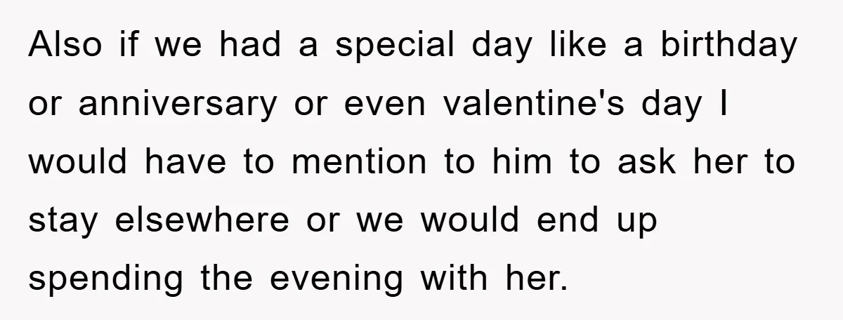Also if we had a special day like a birthday or anniversary or even valentine's day I would have to mention to him to ask her to stay elsewhere or...