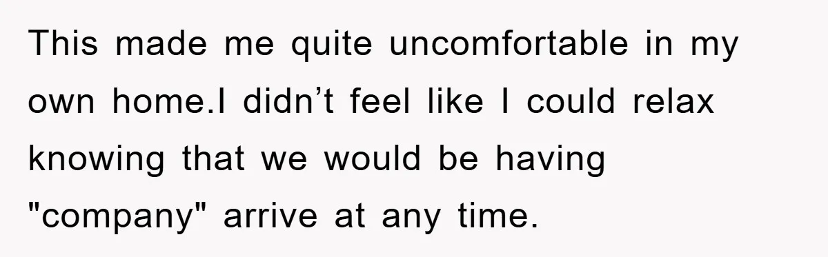 This made me quite uncomfortable in my own home.I didn’t feel like I could relax knowing that we would be having "company" arrive at any time.