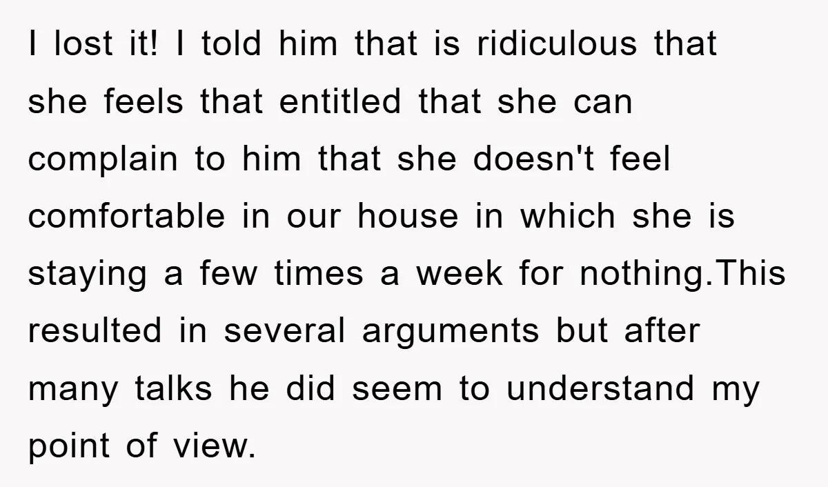 I lost it! I told him that is ridiculous that she feels that entitled that she can complain to him that she doesn't feel comfortable in our house in which...