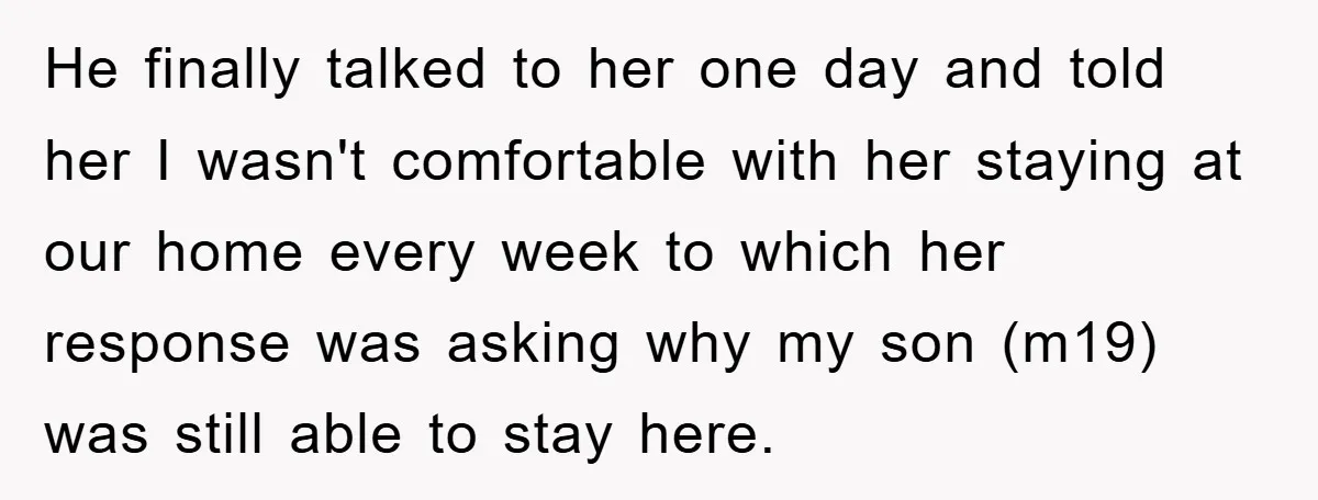He finally talked to her one day and told her I wasn't comfortable with her staying at our home every week to which her response was asking why my son...