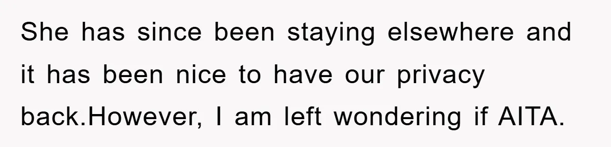 She has since been staying elsewhere and it has been nice to have our privacy back.However, I am left wondering if AITA.