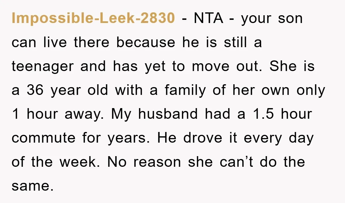 Impossible-Leek-2830 − NTA - your son can live there because he is still a teenager and has yet to move out. She is a 36 year old with a family...