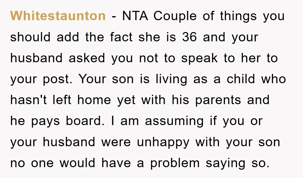 Whitestaunton − NTA Couple of things you should add the fact she is 36 and your husband asked you not to speak to her to your post. Your son is...