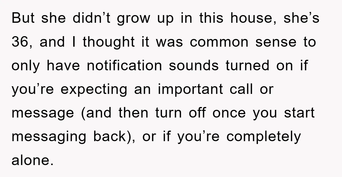 But she didn’t grow up in this house, she’s 36, and I thought it was common sense to only have notification sounds turned on if you’re expecting an important call...
