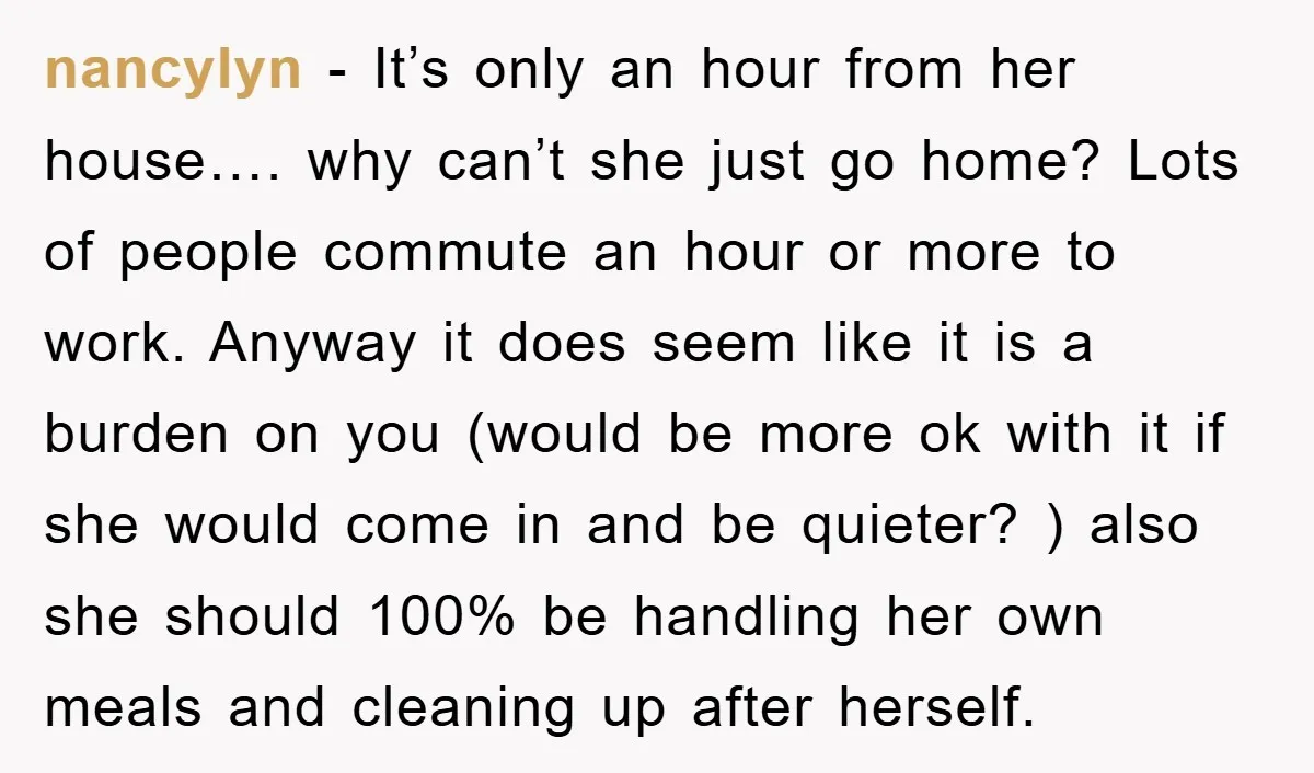 nancylyn − It’s only an hour from her house…. why can’t she just go home? Lots of people commute an hour or more to work. Anyway it does seem like...
