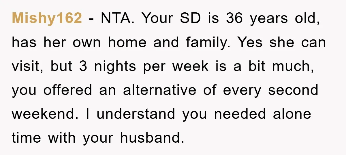 Mishy162 − NTA. Your SD is 36 years old, has her own home and family. Yes she can visit, but 3 nights per week is a bit much, you offered...