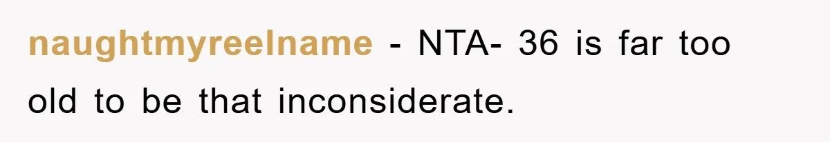 naughtmyreelname − NTA- 36 is far too old to be that inconsiderate.