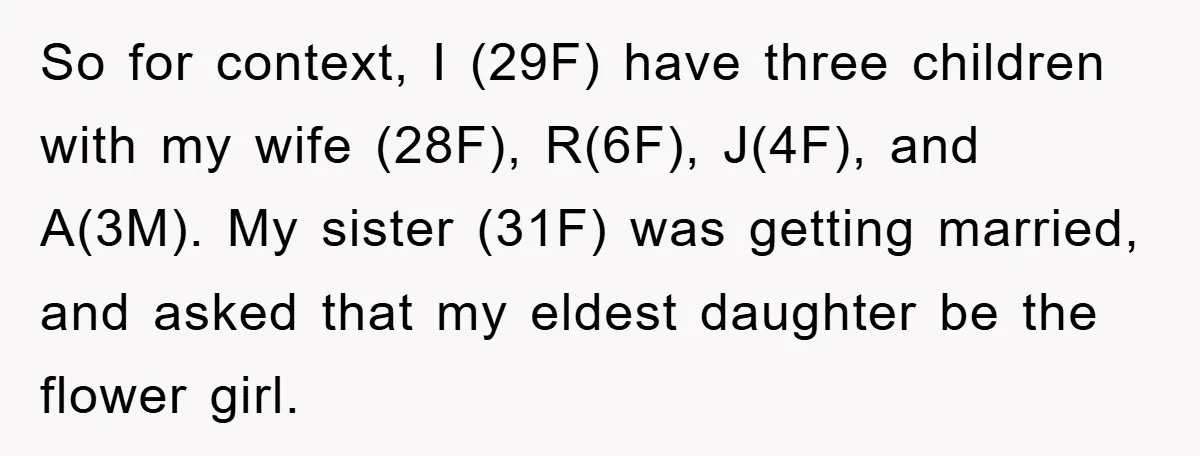 So for context, I (29F) have three children with my wife (28F), R(6F), J(4F), and A(3M). My sister (31F) was getting married, and asked that my eldest daughter be the...